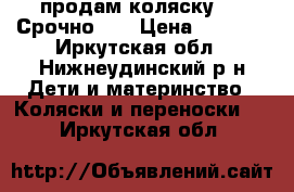 продам коляску!!!! Срочно!!! › Цена ­ 7 500 - Иркутская обл., Нижнеудинский р-н Дети и материнство » Коляски и переноски   . Иркутская обл.